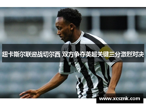 纽卡斯尔联迎战切尔西 双方争夺英超关键三分激烈对决