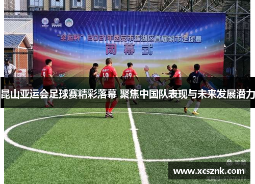 昆山亚运会足球赛精彩落幕 聚焦中国队表现与未来发展潜力