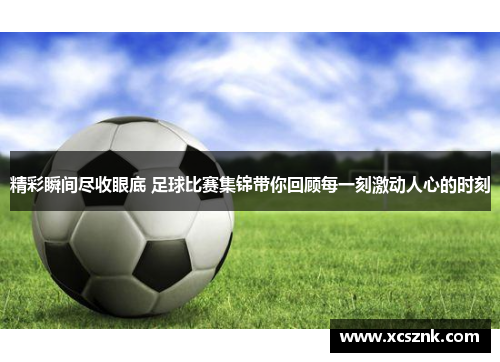 精彩瞬间尽收眼底 足球比赛集锦带你回顾每一刻激动人心的时刻