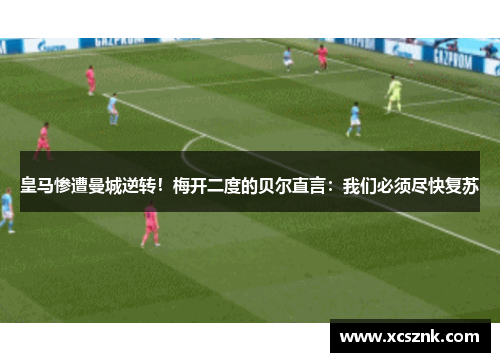 皇马惨遭曼城逆转！梅开二度的贝尔直言：我们必须尽快复苏