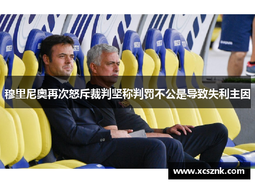 穆里尼奥再次怒斥裁判坚称判罚不公是导致失利主因